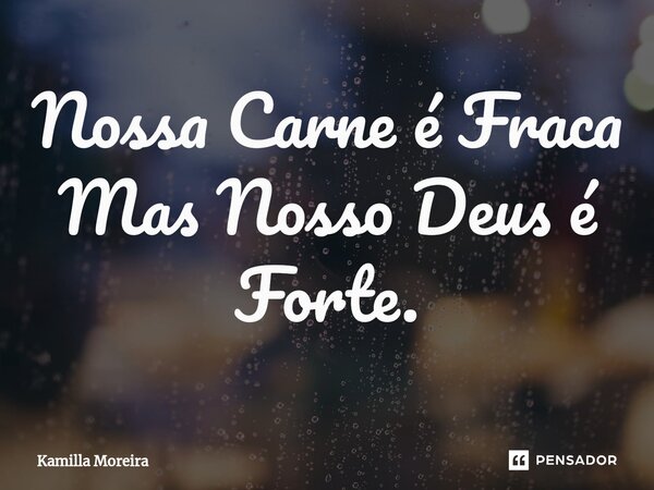 ⁠Nossa Carne é Fraca Mas Nosso Deus é Forte.... Frase de Kamilla Moreira.
