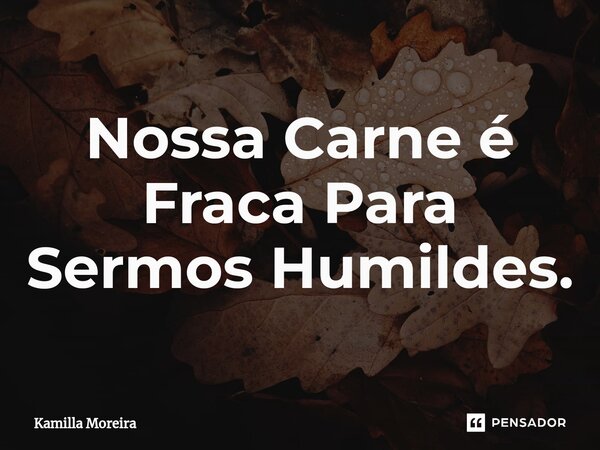 ⁠Nossa Carne é Fraca Para Sermos Humildes.... Frase de Kamilla Moreira.