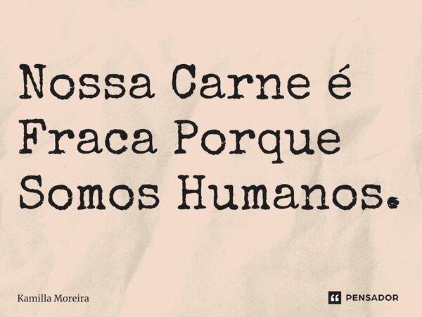 ⁠Nossa Carne é Fraca Porque Somos Humanos.... Frase de Kamilla Moreira.