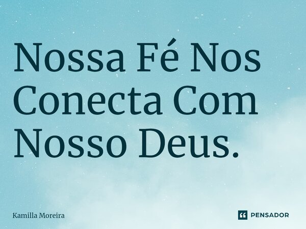 ⁠Nossa Fé Nos Conecta Com Nosso Deus.... Frase de Kamilla Moreira.