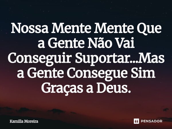 ⁠Nossa Mente Mente Que a Gente Não Vai Conseguir Suportar...Mas a Gente Consegue Sim Graças a Deus.... Frase de Kamilla Moreira.
