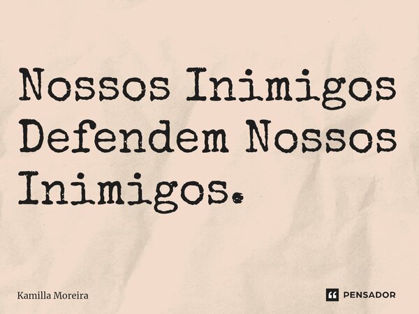 ⁠Nossos Inimigos Defendem Nossos Inimigos.... Frase de Kamilla Moreira.