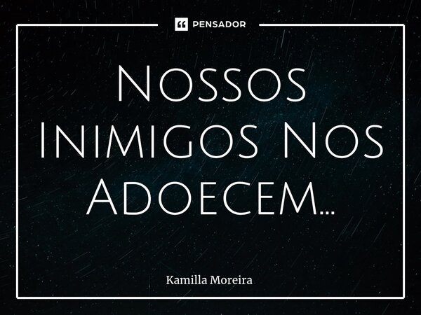 ⁠Nossos Inimigos Nos Adoecem...... Frase de Kamilla Moreira.