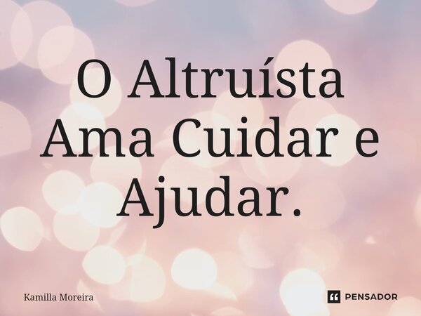 ⁠O Altruísta Ama Cuidar e Ajudar.... Frase de Kamilla Moreira.