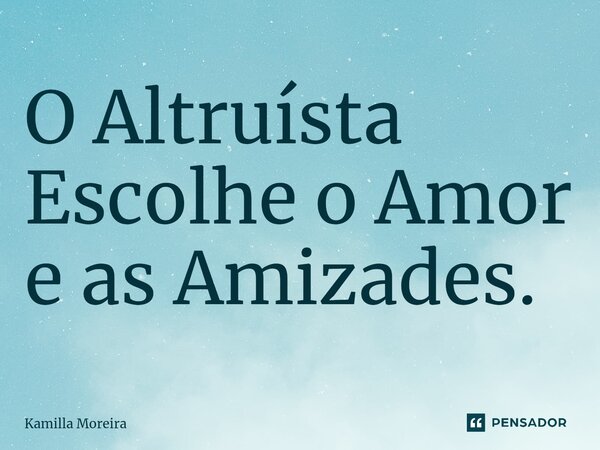 ⁠O Altruísta Escolhe o Amor e as Amizades.... Frase de Kamilla Moreira.
