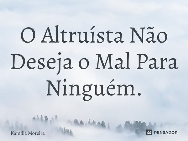 ⁠O Altruísta Não Deseja o Mal Para Ninguém.... Frase de Kamilla Moreira.