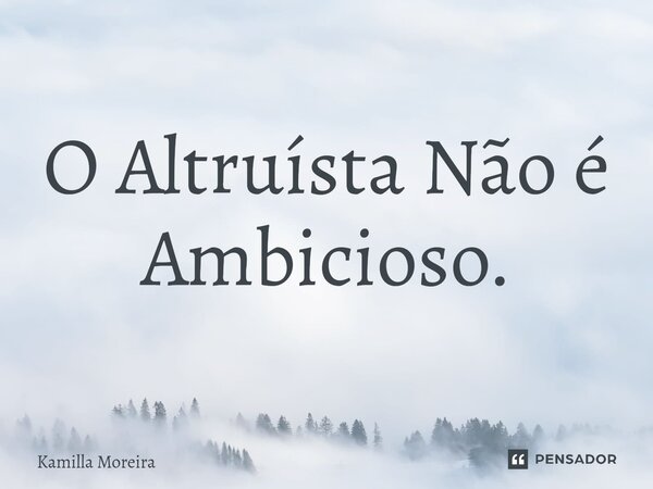 ⁠O Altruísta Não é Ambicioso.... Frase de Kamilla Moreira.