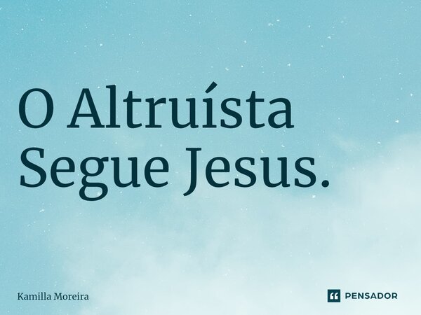 ⁠O Altruísta Segue Jesus.... Frase de Kamilla Moreira.