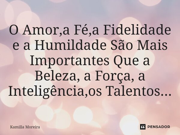 ⁠O Amor,a Fé,a Fidelidade e a Humildade São Mais Importantes Que a Beleza, a Força, a Inteligência,os Talentos...... Frase de Kamilla Moreira.
