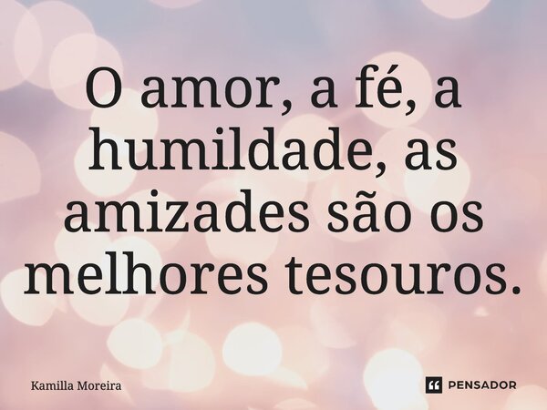⁠O amor, a fé, a humildade, as amizades são os melhores tesouros.... Frase de Kamilla Moreira.