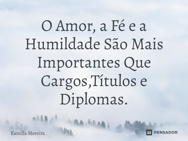 ⁠O Amor, a Fé e a Humildade São Mais Importantes Que Cargos,Títulos e Diplomas.... Frase de Kamilla Moreira.