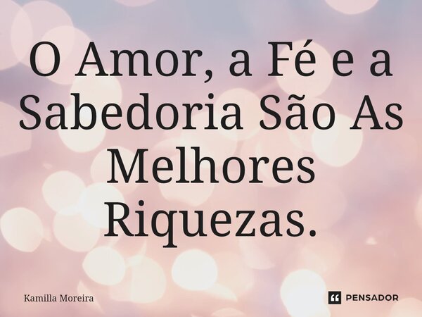 ⁠O Amor, a Fé e a Sabedoria São As Melhores Riquezas.... Frase de Kamilla Moreira.