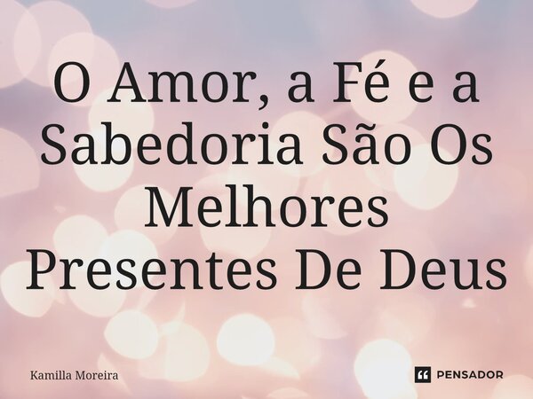 ⁠O Amor, a Fé e a Sabedoria São Os Melhores Presentes De Deus... Frase de Kamilla Moreira.