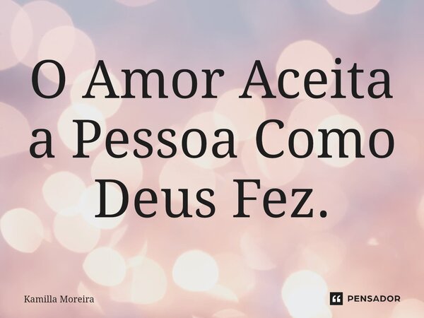 ⁠O Amor Aceita a Pessoa Como Deus Fez.... Frase de Kamilla Moreira.