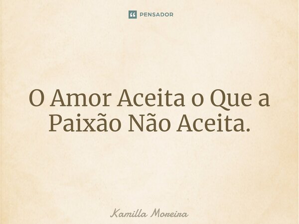 ⁠⁠O Amor Aceita o Que a Paixão Não Aceita.... Frase de Kamilla Moreira.