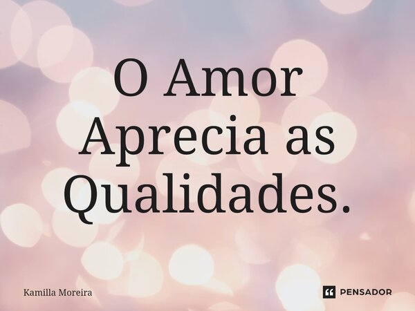 O Amor Aprecia as Qualidades.... Frase de Kamilla Moreira.