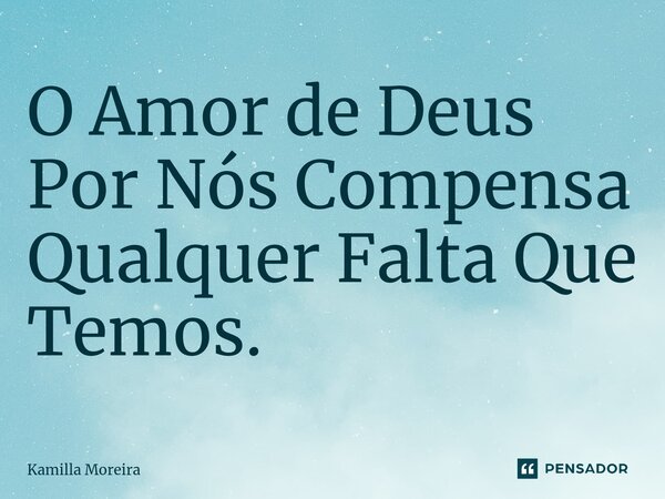 ⁠O Amor de Deus Por Nós Compensa Qualquer Falta Que Temos.... Frase de Kamilla Moreira.