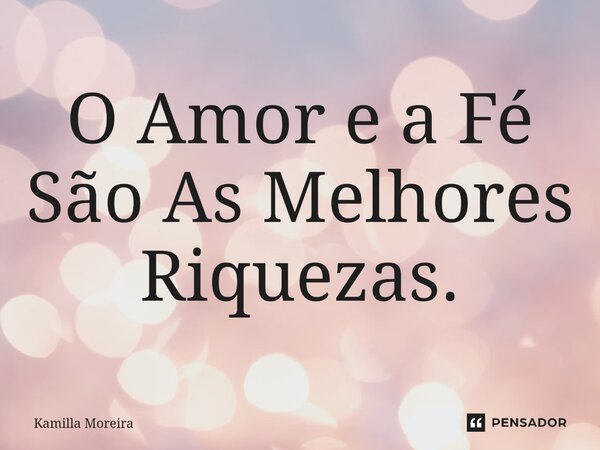 O Amor e a ⁠Fé São As Melhores Riquezas.... Frase de Kamilla Moreira.