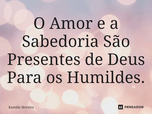 ⁠O Amor e a Sabedoria São Presentes de Deus Para os Humildes.... Frase de Kamilla Moreira.