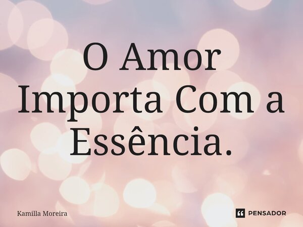 ⁠O Amor Importa Com a Essência.... Frase de Kamilla Moreira.