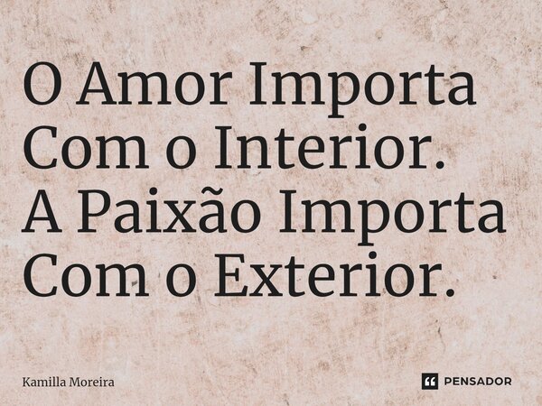 ⁠O Amor Importa Com o Interior. A Paixão Importa Com o Exterior.... Frase de Kamilla Moreira.