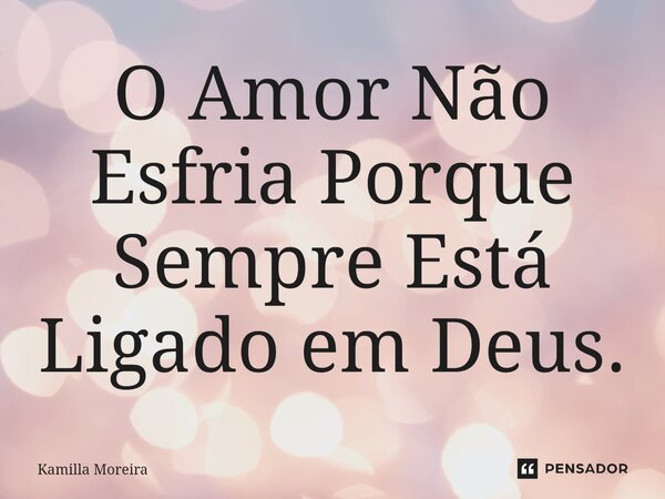 ⁠O Amor Não Esfria Porque Sempre Está Ligado em Deus.... Frase de Kamilla Moreira.