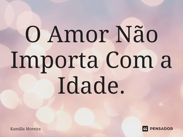 ⁠O Amor Não Importa Com a Idade.... Frase de Kamilla Moreira.