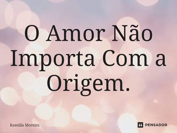 ⁠O Amor Não Importa Com a Origem.... Frase de Kamilla Moreira.