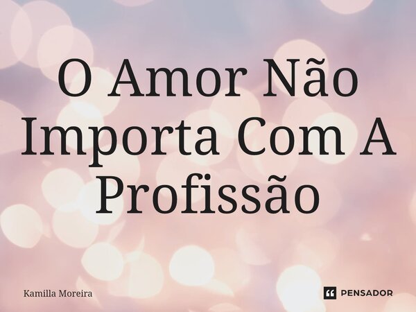 ⁠O Amor Não Importa Com A Profissão... Frase de Kamilla Moreira.