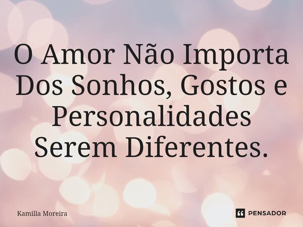 ⁠O Amor Não Importa Dos Sonhos, Gostos e Personalidades Serem Diferentes.... Frase de Kamilla Moreira.