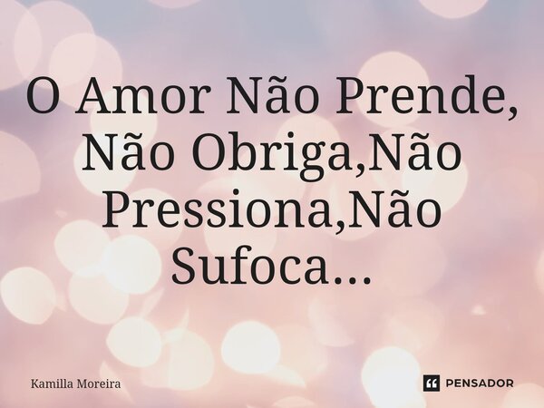 O Amor Não Prende, Não Obriga,Não Pressiona,Não Sufoca...... Frase de Kamilla Moreira.