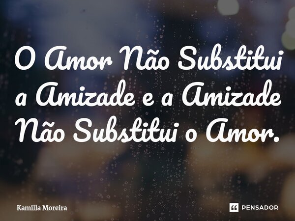 ⁠O Amor Não Substitui a Amizade e a Amizade Não Substitui o Amor.... Frase de Kamilla Moreira.