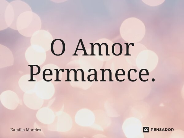 ⁠O Amor Permanece.... Frase de Kamilla Moreira.