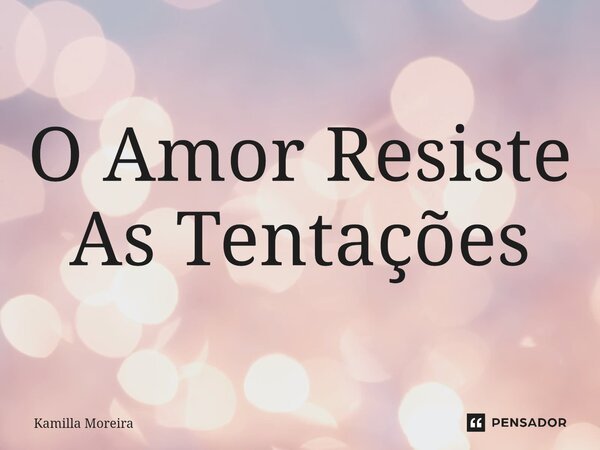 ⁠O Amor Resiste As Tentações... Frase de Kamilla Moreira.