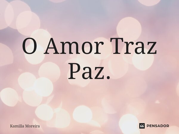 O Amor Traz Paz.... Frase de Kamilla Moreira.