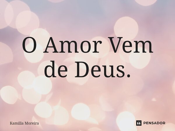 ⁠O Amor Vem de Deus.... Frase de Kamilla Moreira.