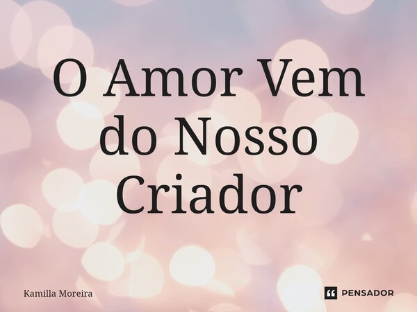 ⁠O Amor Vem do Nosso Criador... Frase de Kamilla Moreira.