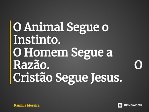 ⁠O Animal Segue o Instinto. O Homem Segue a Razão. O Cristão Segue Jesus.... Frase de Kamilla Moreira.