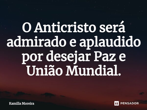 ⁠⁠O Anticristo será admirado e aplaudido por desejar Paz e União Mundial.... Frase de Kamilla Moreira.