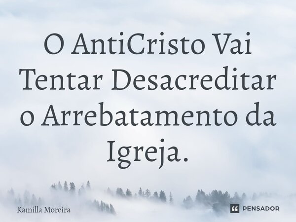 O AntiCristo Vai Tentar Desacreditar o Arrebatamento da Igreja.... Frase de Kamilla Moreira.