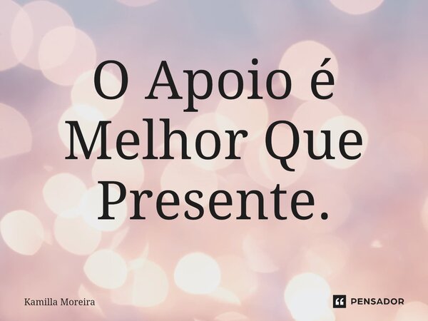 O Apoio é Melhor Que Presente.... Frase de Kamilla Moreira.