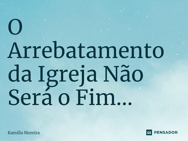 ⁠O Arrebatamento da Igreja Não Será o Fim...... Frase de Kamilla Moreira.