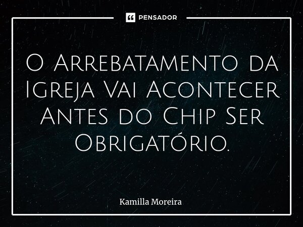 ⁠O Arrebatamento da Igreja Vai Acontecer Antes do Chip Ser Obrigatório.... Frase de Kamilla Moreira.