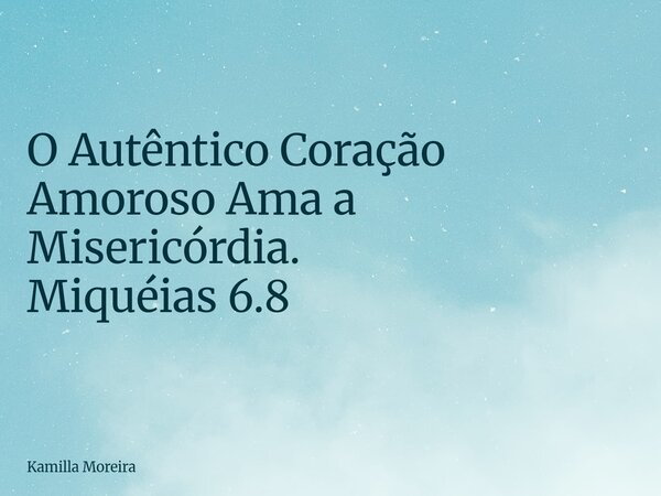 O Autêntico Coração Amoroso Ama a Misericórdia. Miquéias 6.8... Frase de Kamilla Moreira.