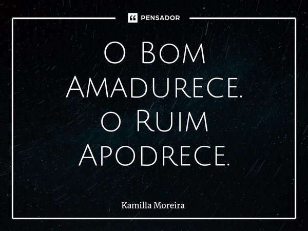 ⁠O Bom Amadurece. o Ruim Apodrece.... Frase de Kamilla Moreira.