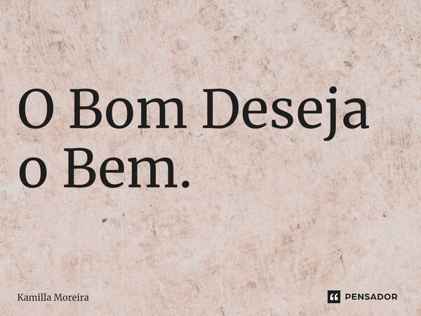 ⁠O Bom Deseja o Bem.... Frase de Kamilla Moreira.