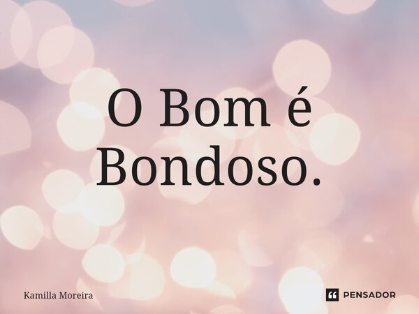 ⁠O Bom é Bondoso.... Frase de Kamilla Moreira.