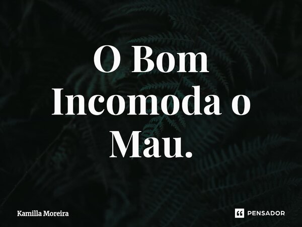 ⁠O Bom Incomoda o Mau.... Frase de Kamilla Moreira.