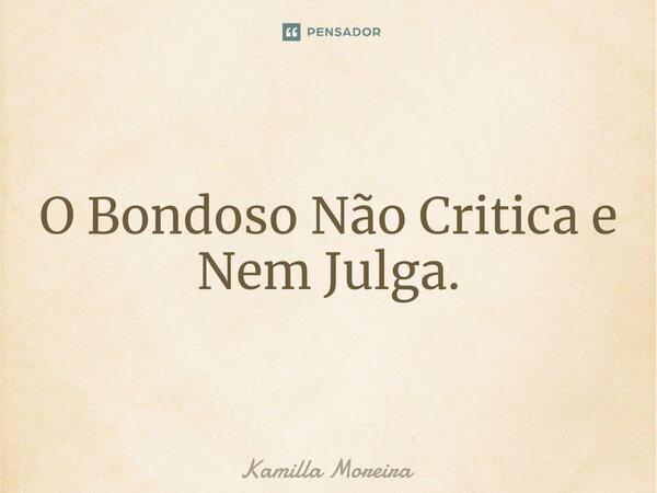 ⁠O Bondoso Não Critica e Nem Julga.... Frase de Kamilla Moreira.