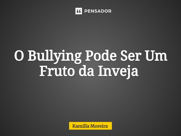 O Bullying Pode Ser Um Fruto da Inveja ⁠... Frase de Kamilla Moreira.